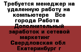 Требуется менеджер на удаленную работу на компьютере - Все города Работа » Дополнительный заработок и сетевой маркетинг   . Свердловская обл.,Екатеринбург г.